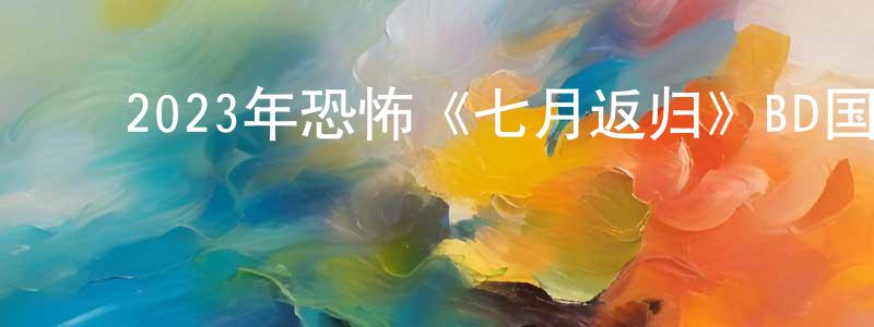 陈学花的动漫综艺大全,2023年恐怖《七月返归》BD国粤双语中字迅雷下载_电影天堂
